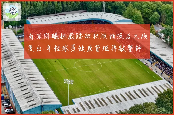 南京同曦林葳膝部积液抽吸后火线复出 年轻球员健康管理再敲警钟
