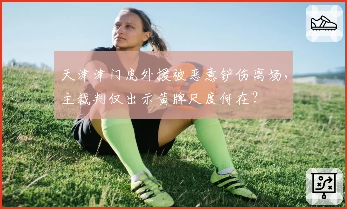 天津津门虎外援被恶意铲伤离场，主裁判仅出示黄牌尺度何在？