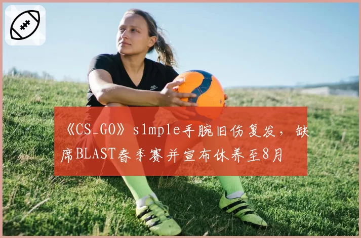 《CS_GO》s1mple手腕旧伤复发，缺席BLAST春季赛并宣布休养至8月