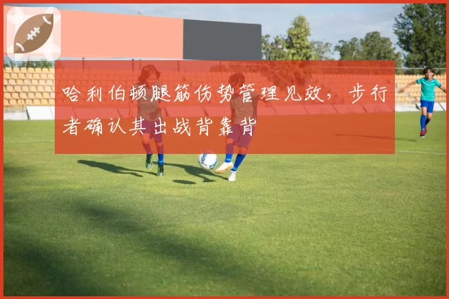 哈利伯顿腿筋伤势管理见效，步行者确认其出战背靠背