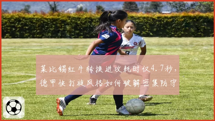 莱比锡红牛转换进攻耗时仅4.7秒，德甲快打旋风格如何破解密集防守