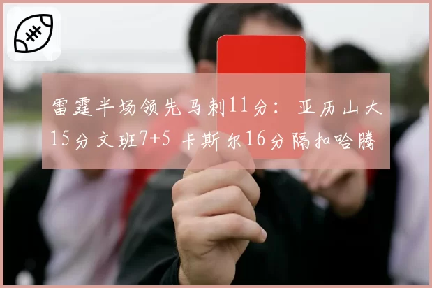 雷霆半场领先马刺11分:亚历山大15分文班7+5 卡斯尔16分隔扣哈腾