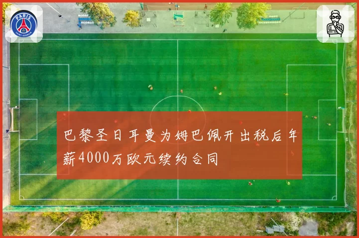 巴黎圣日耳曼为姆巴佩开出税后年薪4000万欧元续约合同