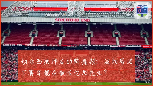切尔西换帅后的阵痛期：波切蒂诺下赛季能否激活亿元先生？