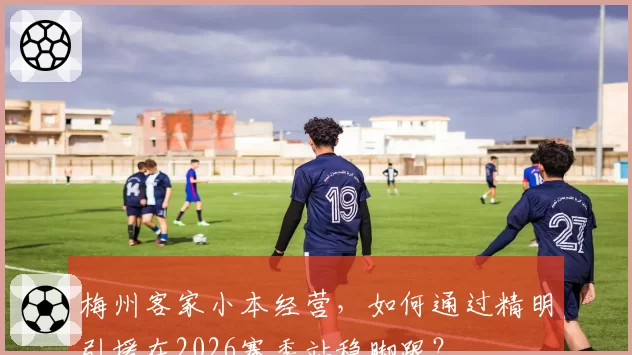 梅州客家小本经营,如何通过精明引援在2026赛季站稳脚跟?