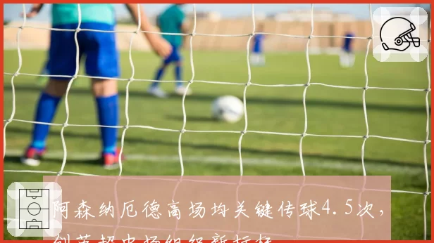 阿森纳厄德高场均关键传球4.5次，创英超中场组织新标杆