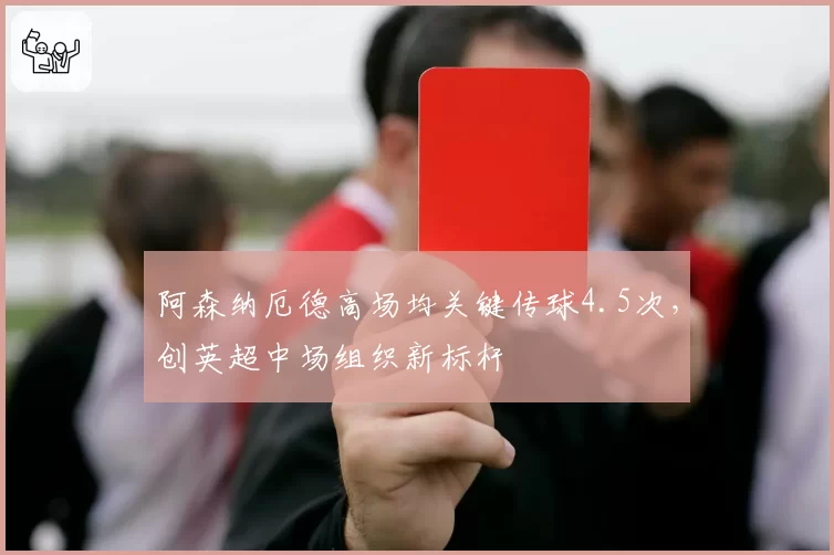 阿森纳厄德高场均关键传球4.5次，创英超中场组织新标杆