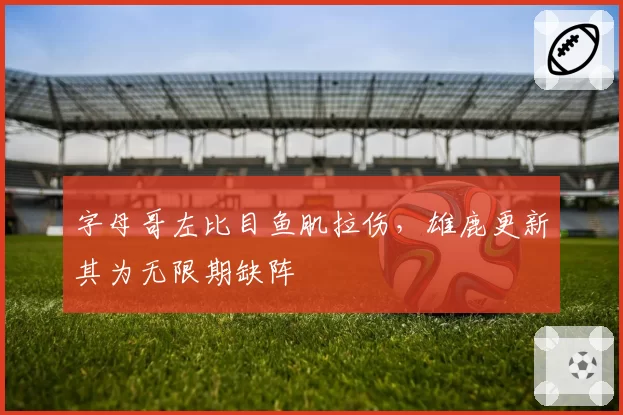 字母哥左比目鱼肌拉伤，雄鹿更新其为无限期缺阵