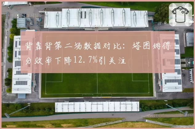 背靠背第二场数据对比:塔图姆得分效率下降12.7%引关注