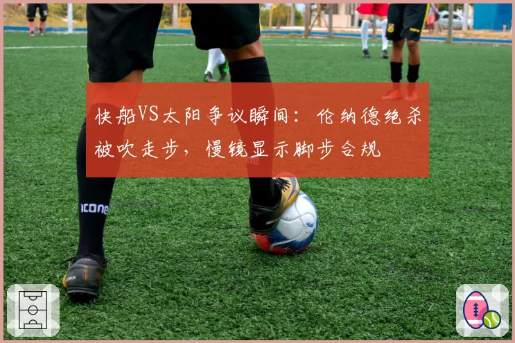 快船VS太阳争议瞬间：伦纳德绝杀被吹走步，慢镜显示脚步合规