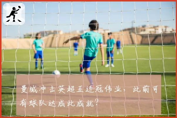 曼城冲击英超五连冠伟业，此前可有球队达成此成就？