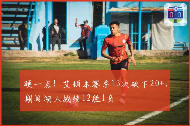 硬一点!艾顿本赛季13次砍下20+,期间湖人战绩12胜1负