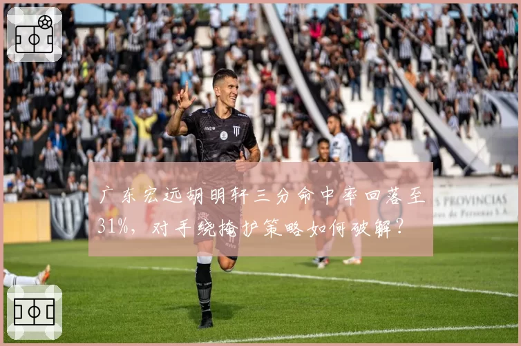 广东宏远胡明轩三分命中率回落至31%，对手绕掩护策略如何破解？