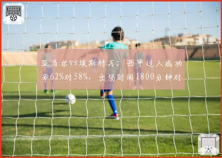 亚马尔vs埃斯特万：西甲过人成功率62%对58%，出场时间1800分钟对1500分钟