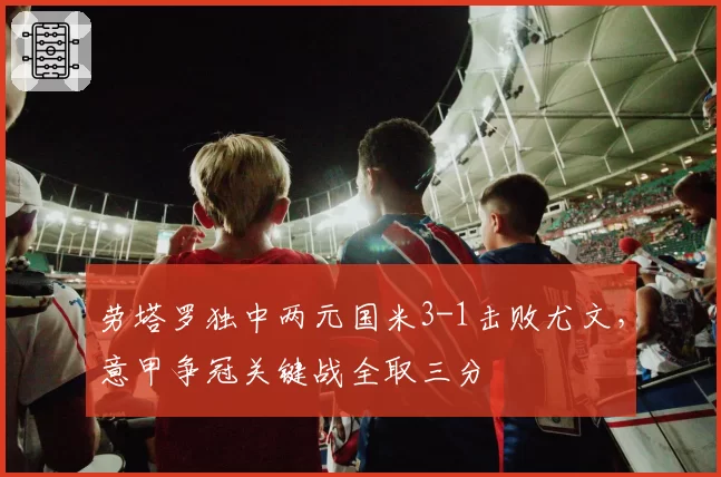 劳塔罗独中两元国米3-1击败尤文，意甲争冠关键战全取三分