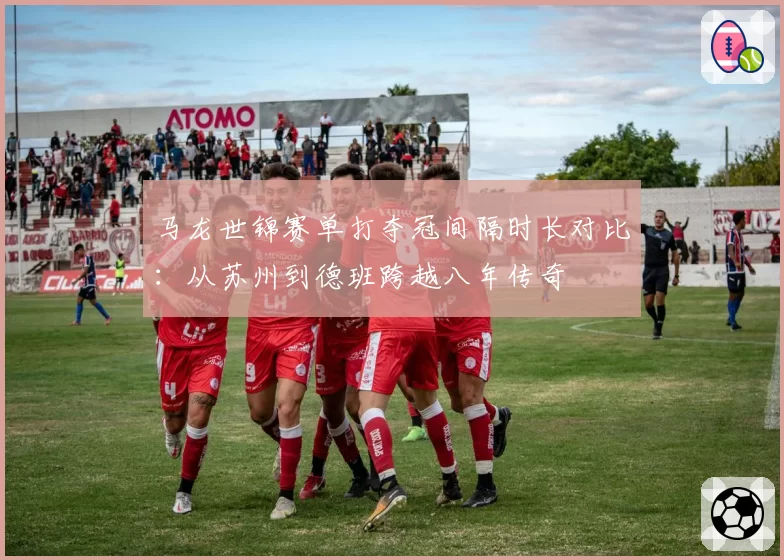 马龙世锦赛单打夺冠间隔时长对比：从苏州到德班跨越八年传奇