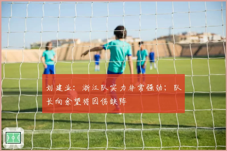 刘建业：浙江队实力非常强劲；队长向余望将因伤缺阵