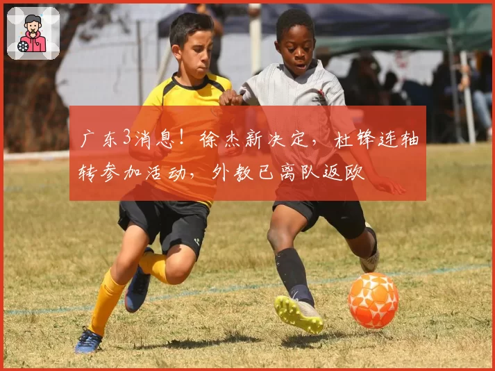广东3消息!徐杰新决定,杜锋连轴转参加活动,外教已离队返欧