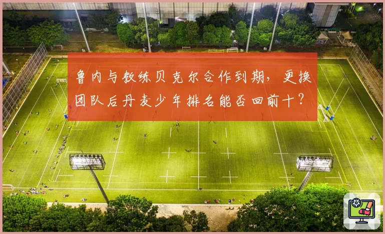 鲁内与教练贝克尔合作到期，更换团队后丹麦少年排名能否回前十？