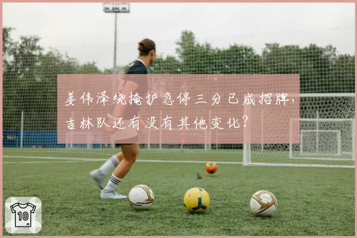 姜伟泽绕掩护急停三分已成招牌,吉林队还有没有其他变化?