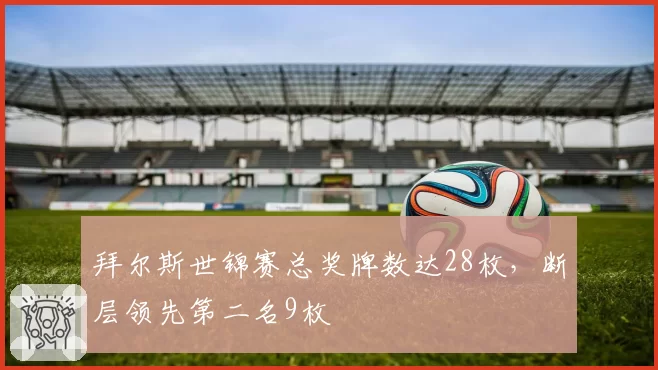 拜尔斯世锦赛总奖牌数达28枚，断层领先第二名9枚
