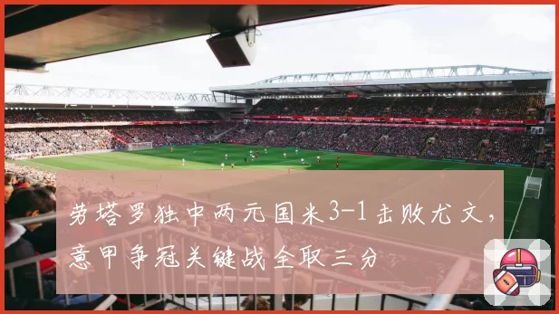 劳塔罗独中两元国米3-1击败尤文，意甲争冠关键战全取三分