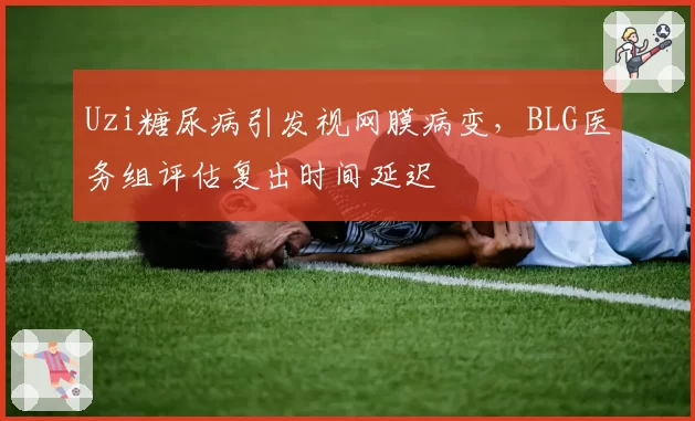 Uzi糖尿病引发视网膜病变，BLG医务组评估复出时间延迟