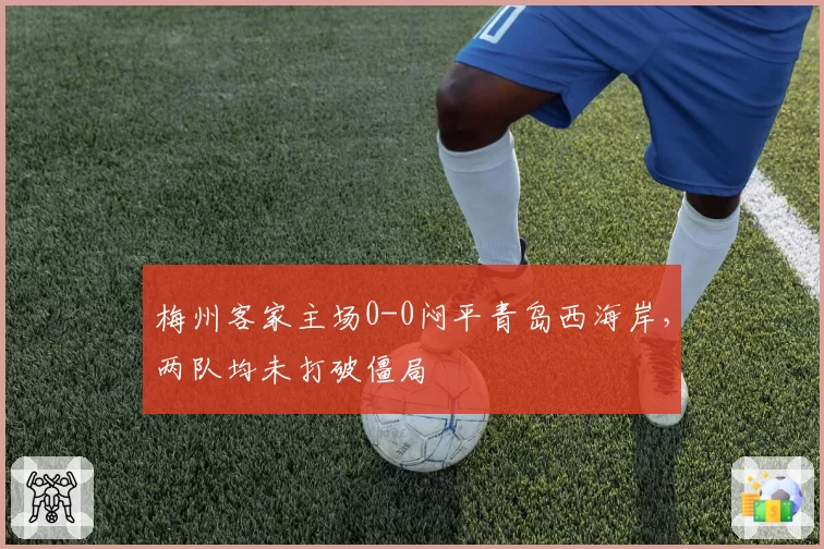 梅州客家主场0-0闷平青岛西海岸，两队均未打破僵局