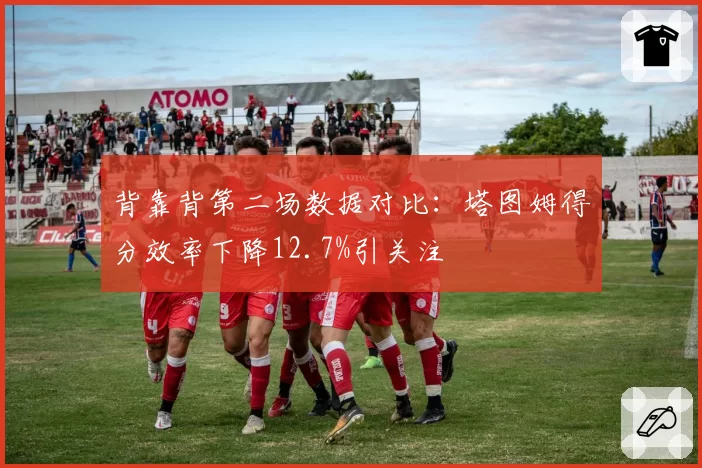 背靠背第二场数据对比:塔图姆得分效率下降12.7%引关注
