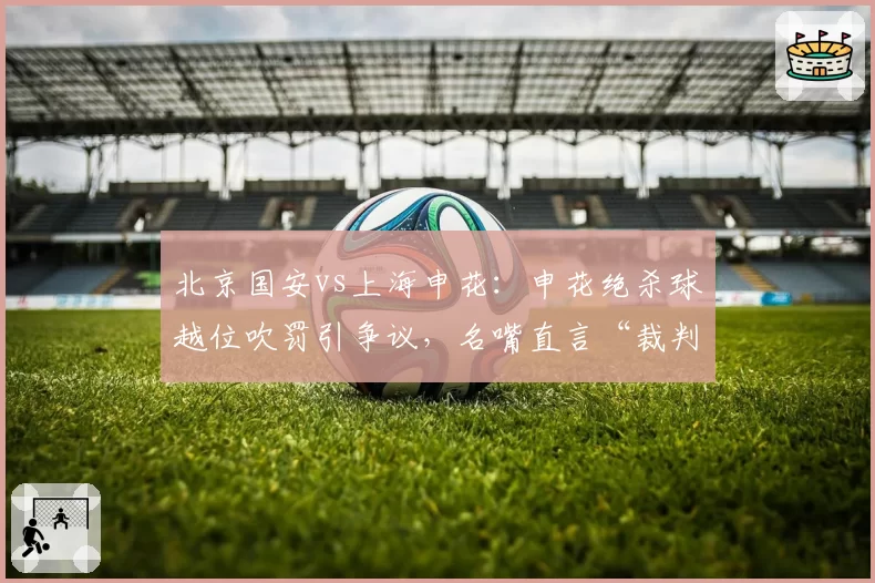 北京国安vs上海申花：申花绝杀球越位吹罚引争议，名嘴直言“裁判业余到可笑”