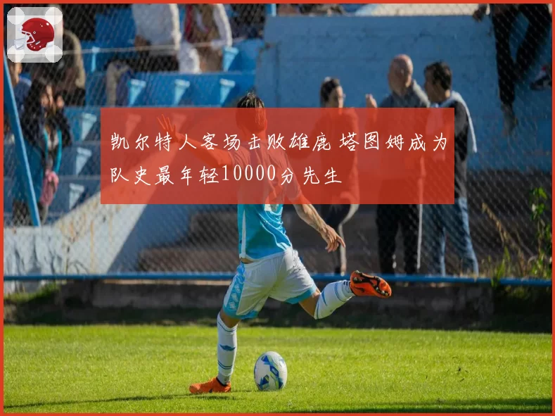 凯尔特人客场击败雄鹿 塔图姆成为队史最年轻10000分先生