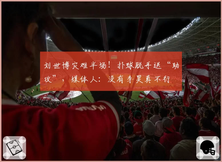 刘世博灾难半场!扑球脱手送“助攻”,媒体人:没有李昊真不行