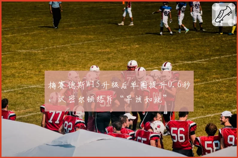 梅赛德斯W15升级后单圈提升0.6秒,汉密尔顿怒斥“早该如此”