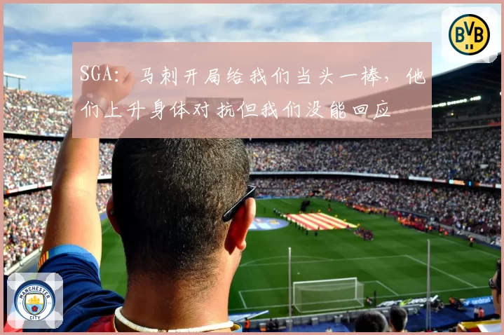 SGA：马刺开局给我们当头一棒，他们上升身体对抗但我们没能回应