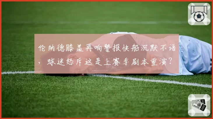 伦纳德膝盖再响警报快船沉默不语,球迷怒斥这是上赛季剧本重演?