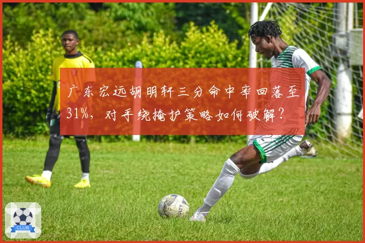 广东宏远胡明轩三分命中率回落至31%，对手绕掩护策略如何破解？