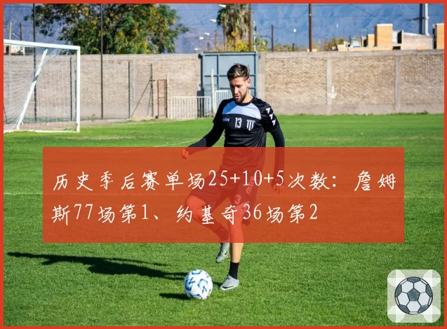 历史季后赛单场25+10+5次数：詹姆斯77场第1、约基奇36场第2