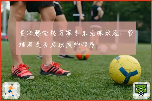 曼联滕哈格若赛季末无缘欧冠，管理层是否启动换帅程序