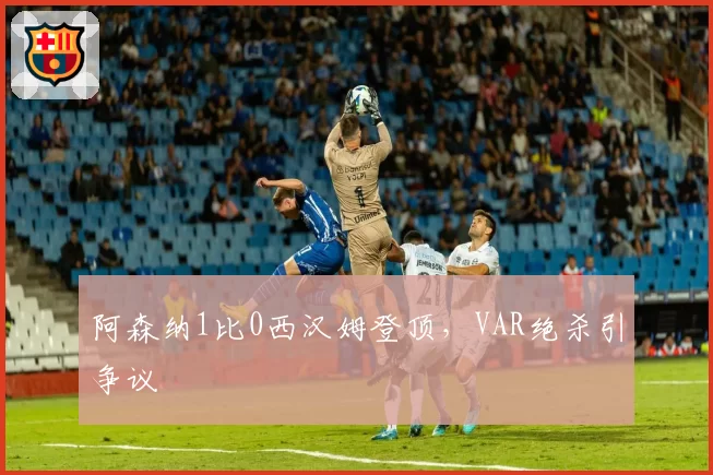 阿森纳1比0西汉姆登顶,VAR绝杀引争议