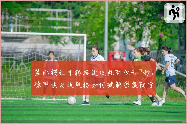 莱比锡红牛转换进攻耗时仅4.7秒，德甲快打旋风格如何破解密集防守