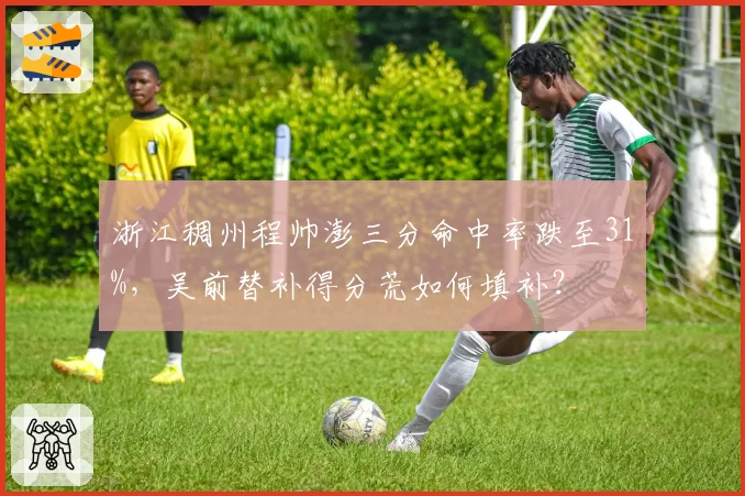 浙江稠州程帅澎三分命中率跌至31%，吴前替补得分荒如何填补？