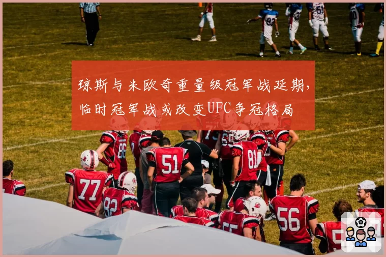 琼斯与米欧奇重量级冠军战延期，临时冠军战或改变UFC争冠格局