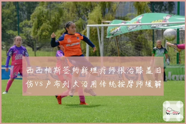 西西帕斯签约新理疗师根治膝盖旧伤vs卢布列夫沿用传统按摩师缓解疲劳，东欧双子伤病管理策略差异