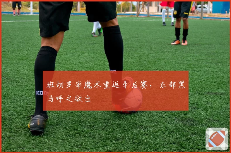 班切罗率魔术重返季后赛，东部黑马呼之欲出