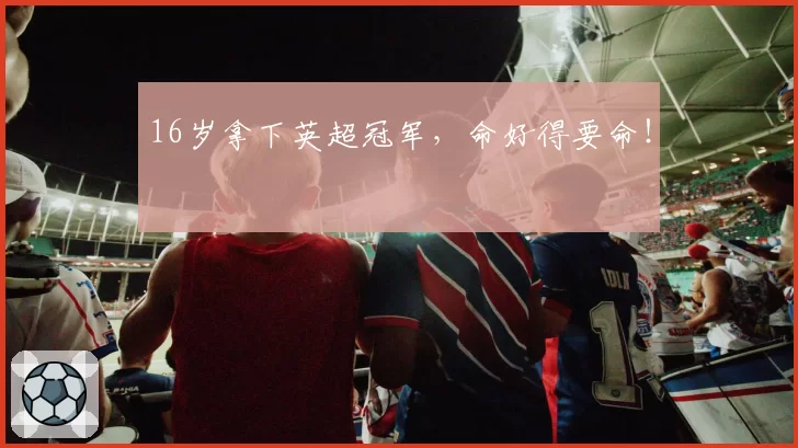 16岁拿下英超冠军，命好得要命！