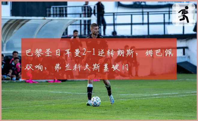 巴黎圣日耳曼2-1逆转朗斯，姆巴佩双响，弗兰科夫斯基破门