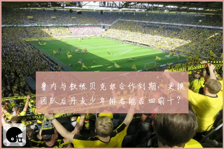 鲁内与教练贝克尔合作到期，更换团队后丹麦少年排名能否回前十？