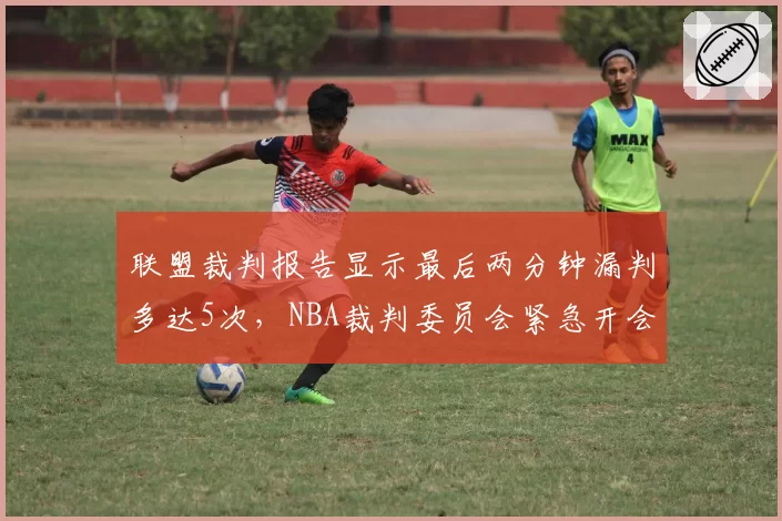 联盟裁判报告显示最后两分钟漏判多达5次，NBA裁判委员会紧急开会回应