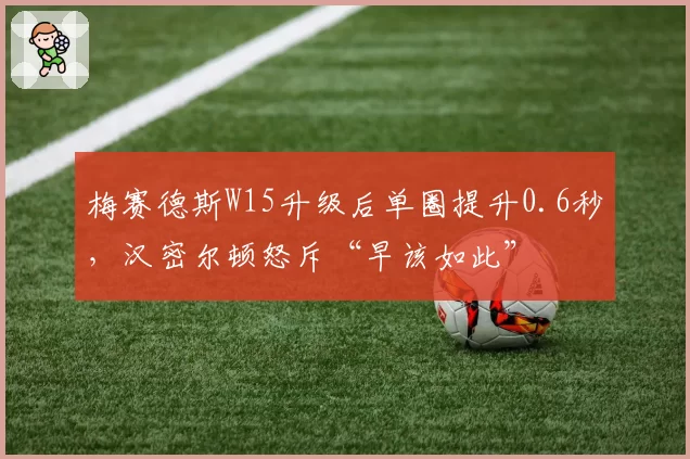 梅赛德斯W15升级后单圈提升0.6秒,汉密尔顿怒斥“早该如此”