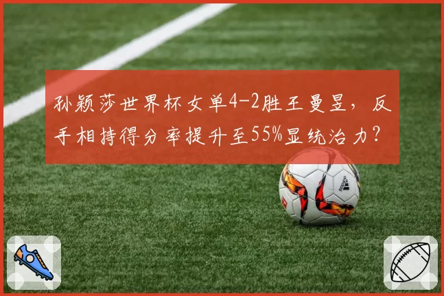 孙颖莎世界杯女单4-2胜王曼昱，反手相持得分率提升至55%显统治力？